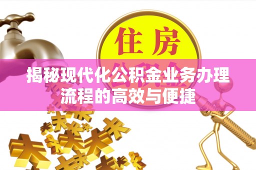 仙居揭秘现代化公积金业务办理流程的高效与便捷