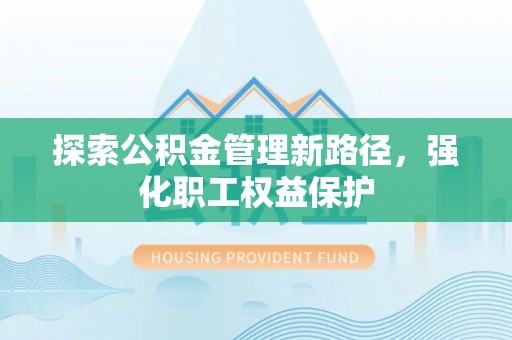 仙居探索公积金管理新路径，强化职工权益保护
