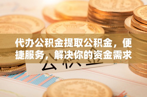 仙居代办公积金提取公积金，便捷服务，解决你的资金需求