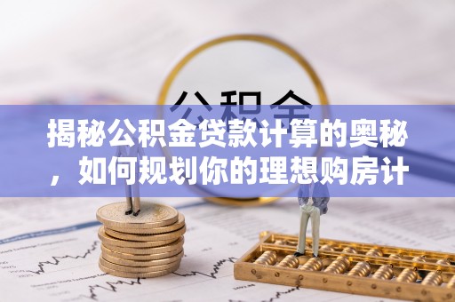 仙居揭秘公积金贷款计算的奥秘，如何规划你的理想购房计划