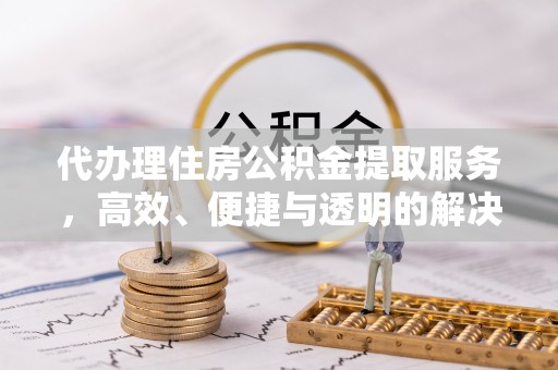仙居代办理住房公积金提取服务，高效、便捷与透明的解决方案
