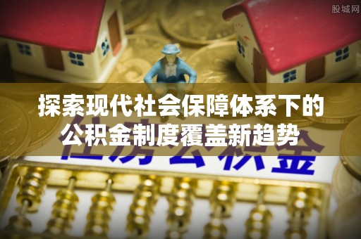 仙居探索现代社会保障体系下的公积金制度覆盖新趋势