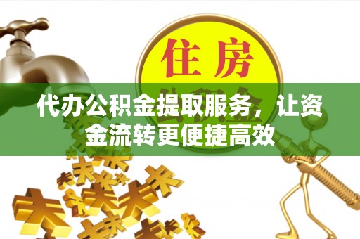 仙居代办公积金提取服务，让资金流转更便捷高效