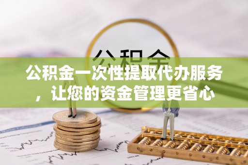 仙居公积金一次性提取代办服务，让您的资金管理更省心