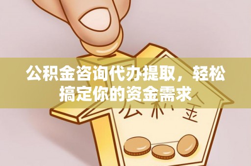 仙居公积金咨询代办提取，轻松搞定你的资金需求
