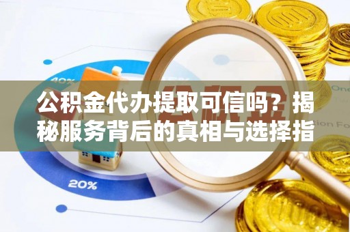 仙居公积金代办提取可信吗？揭秘服务背后的真相与选择指南