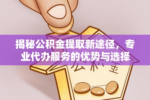 仙居揭秘公积金提取新途径，专业代办服务的优势与选择