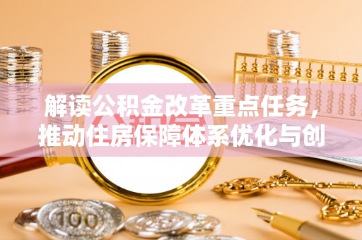 仙居解读公积金改革重点任务，推动住房保障体系优化与创新