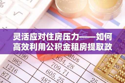 仙居灵活应对住房压力——如何高效利用公积金租房提取政策