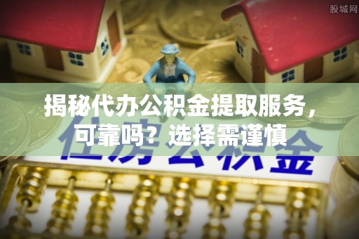 仙居揭秘代办公积金提取服务，可靠吗？选择需谨慎