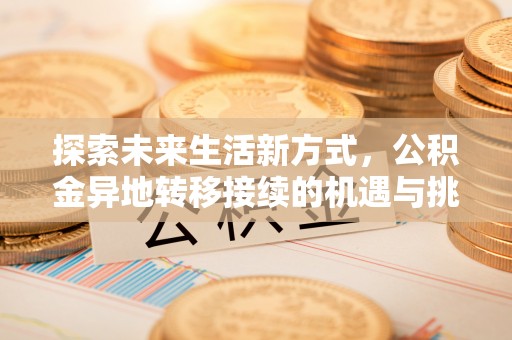 仙居探索未来生活新方式，公积金异地转移接续的机遇与挑战