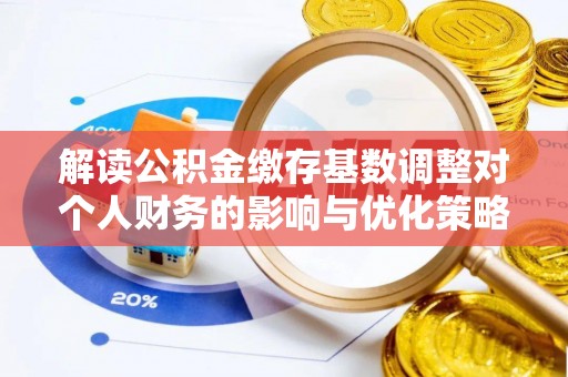 仙居解读公积金缴存基数调整对个人财务的影响与优化策略