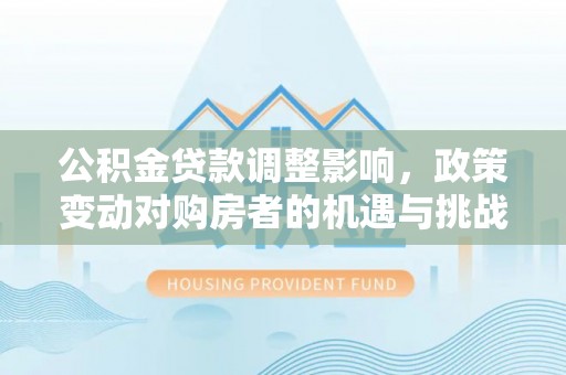 仙居公积金贷款调整影响，政策变动对购房者的机遇与挑战