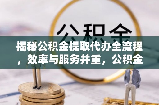 仙居揭秘公积金提取代办全流程，效率与服务并重，公积金提取代办要多久不再是难题