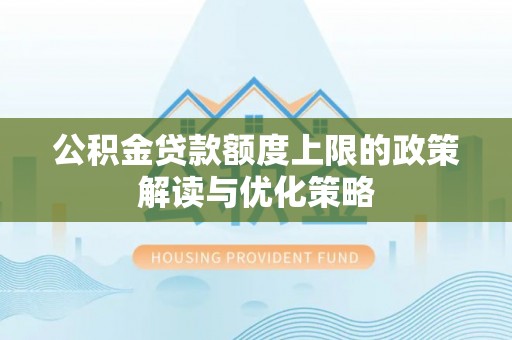 仙居公积金贷款额度上限的政策解读与优化策略
