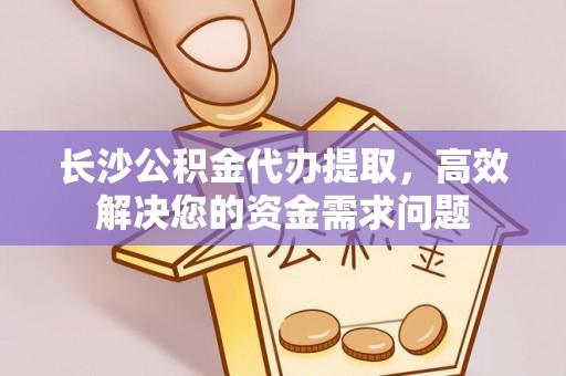 仙居长沙公积金代办提取，高效解决您的资金需求问题