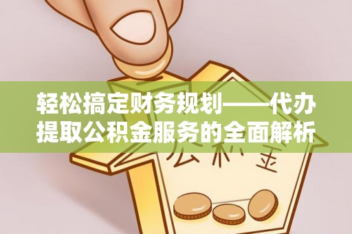 仙居轻松搞定财务规划——代办提取公积金服务的全面解析