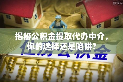 仙居揭秘公积金提取代办中介，你的选择还是陷阱？
