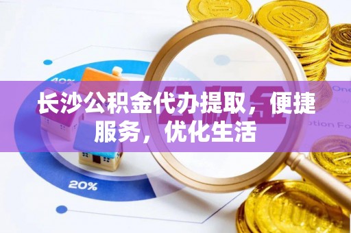 仙居长沙公积金代办提取，便捷服务，优化生活