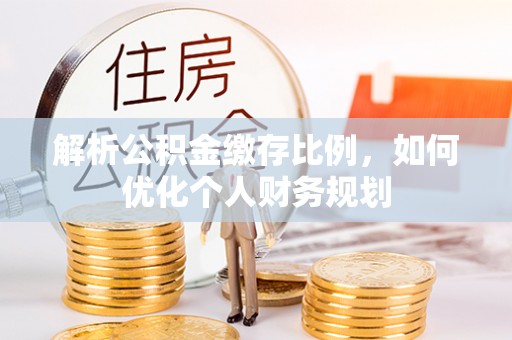 仙居解析公积金缴存比例，如何优化个人财务规划
