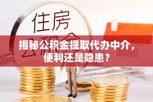 仙居揭秘公积金提取代办中介，便利还是隐患？