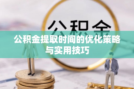 仙居公积金提取时间的优化策略与实用技巧