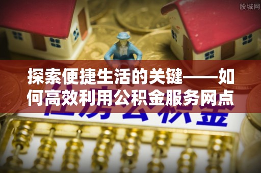 仙居探索便捷生活的关键——如何高效利用公积金服务网点查询功能