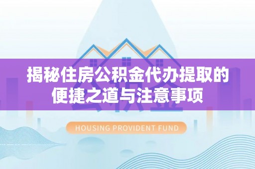 仙居揭秘住房公积金代办提取的便捷之道与注意事项