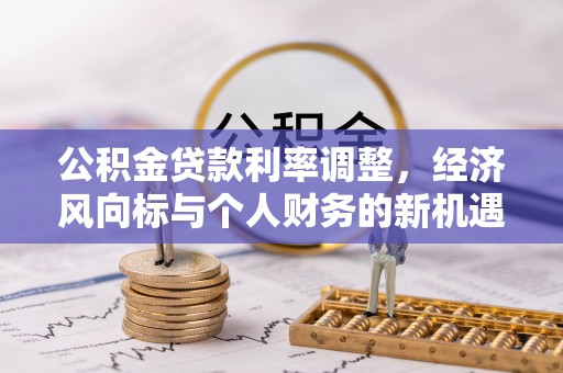 仙居公积金贷款利率调整，经济风向标与个人财务的新机遇