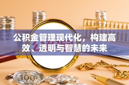 仙居公积金管理现代化，构建高效、透明与智慧的未来