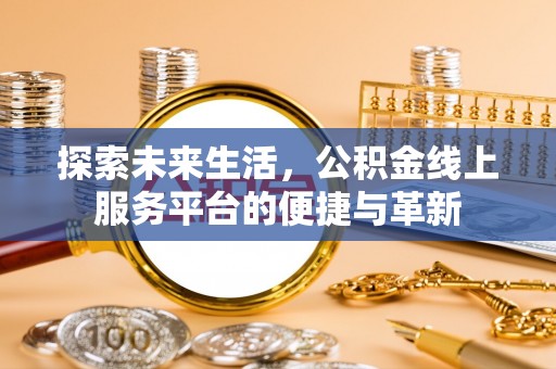 仙居探索未来生活，公积金线上服务平台的便捷与革新
