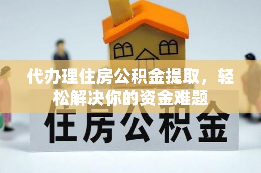仙居代办理住房公积金提取，轻松解决你的资金难题