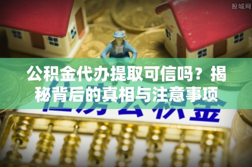 仙居公积金代办提取可信吗？揭秘背后的真相与注意事项