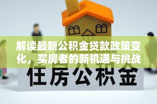 仙居解读最新公积金贷款政策变化，买房者的新机遇与挑战