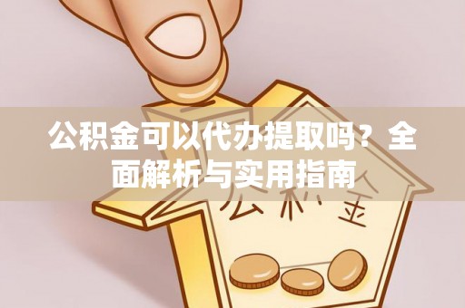 仙居公积金可以代办提取吗？全面解析与实用指南