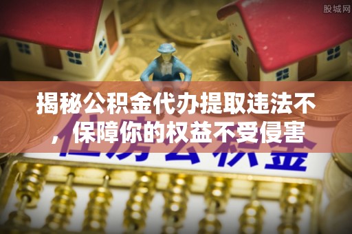 仙居揭秘公积金代办提取违法不，保障你的权益不受侵害