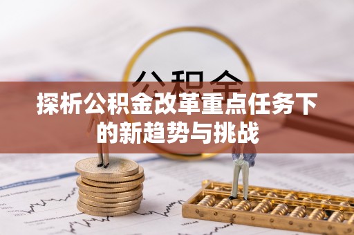 仙居探析公积金改革重点任务下的新趋势与挑战