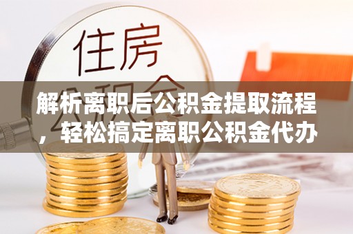 仙居解析离职后公积金提取流程，轻松搞定离职公积金代办提取手续