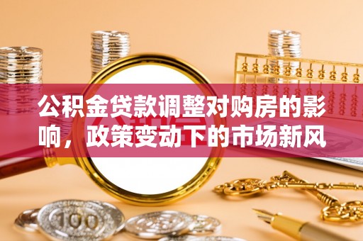 仙居公积金贷款调整对购房的影响，政策变动下的市场新风向
