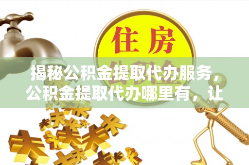 仙居揭秘公积金提取代办服务，公积金提取代办哪里有，让你省时省心的解决方案