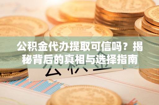 仙居公积金代办提取可信吗？揭秘背后的真相与选择指南