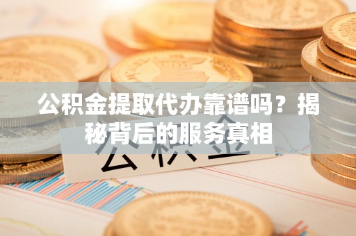 仙居公积金提取代办靠谱吗？揭秘背后的服务真相