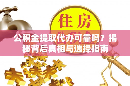 仙居公积金提取代办可靠吗？揭秘背后真相与选择指南