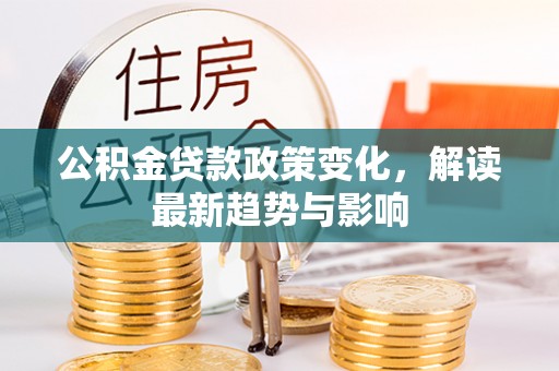 仙居公积金贷款政策变化，解读最新趋势与影响