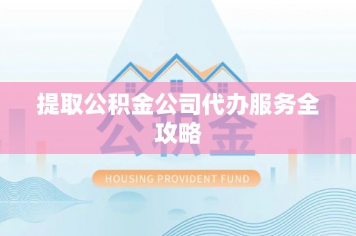 仙居提取公积金公司代办服务全攻略