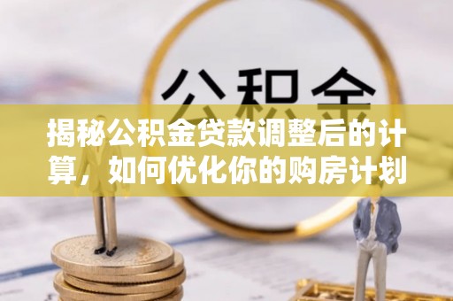 仙居揭秘公积金贷款调整后的计算，如何优化你的购房计划
