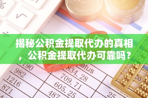 仙居揭秘公积金提取代办的真相，公积金提取代办可靠吗？