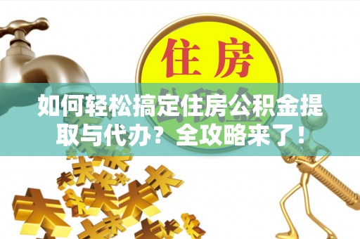 仙居如何轻松搞定住房公积金提取与代办？全攻略来了！