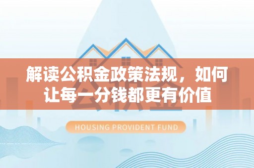 仙居解读公积金政策法规，如何让每一分钱都更有价值