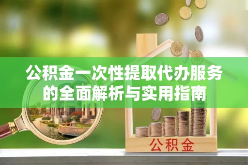 仙居公积金一次性提取代办服务的全面解析与实用指南